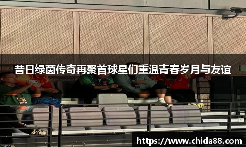 昔日绿茵传奇再聚首球星们重温青春岁月与友谊