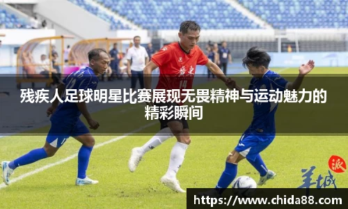 残疾人足球明星比赛展现无畏精神与运动魅力的精彩瞬间