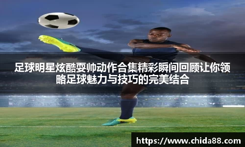足球明星炫酷耍帅动作合集精彩瞬间回顾让你领略足球魅力与技巧的完美结合